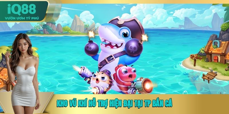 Kho vũ khí hỗ trợ hiện đại tại TP bắn cá Kho vũ khí hỗ trợ hiện đại tại TP bắn cá