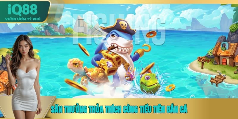 Săn thưởng thỏa thích cùng Tiểu tiên bắn cá