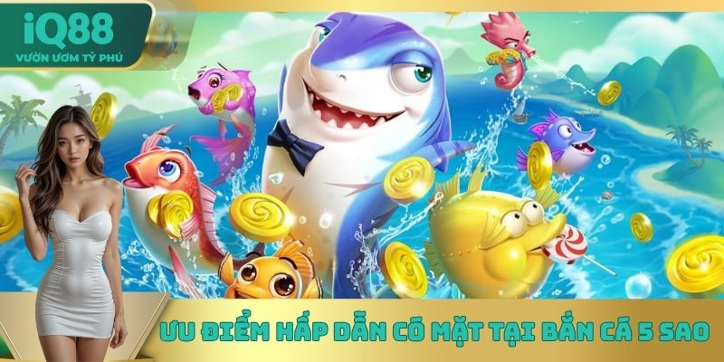 Ưu điểm hấp dẫn có mặt tại bắn cá 5 sao Ưu điểm hấp dẫn có mặt tại bắn cá 5 sao