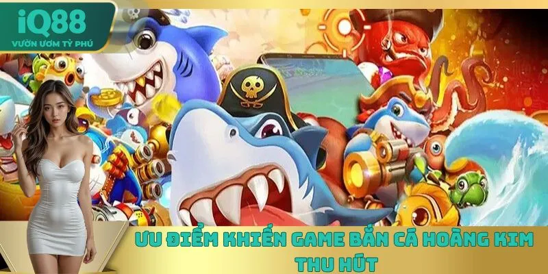 Ưu điểm khiến game Bắn Cá Hoàng Kim thu hút Ưu điểm khiến game Bắn Cá Hoàng Kim thu hút